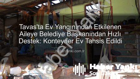 Tavas’ta Ev Yangınından Etkilenen Aileye Belediye Başkanından Hızlı Destek: Konteyner Ev Tahsis Edildi