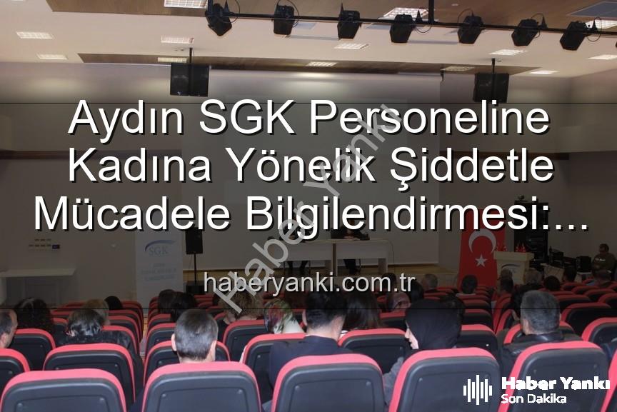 kadına yönelik şiddetle mücadele - Aydın SGK Personeline Kadına Yönelik Şiddetle Mücadele Bilgilendirmesi: Farkındalık Artıyor