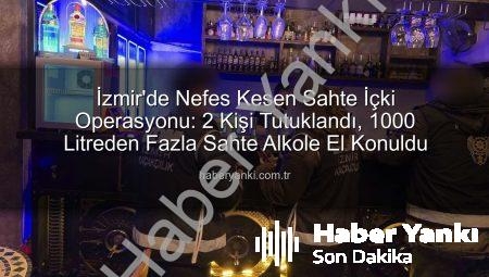İzmir’de Nefes Kesen Sahte İçki Operasyonu: 2 Kişi Tutuklandı, 1000 Litreden Fazla Sahte Alkole El Konuldu