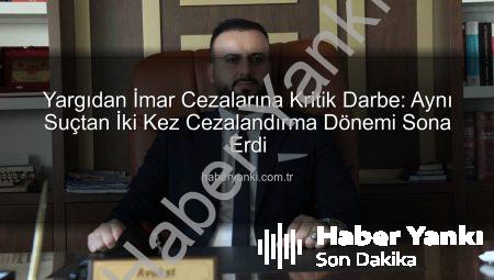 Yargıdan İmar Cezalarına Kritik Darbe: Aynı Suçtan İki Kez Cezalandırma Dönemi Sona Erdi