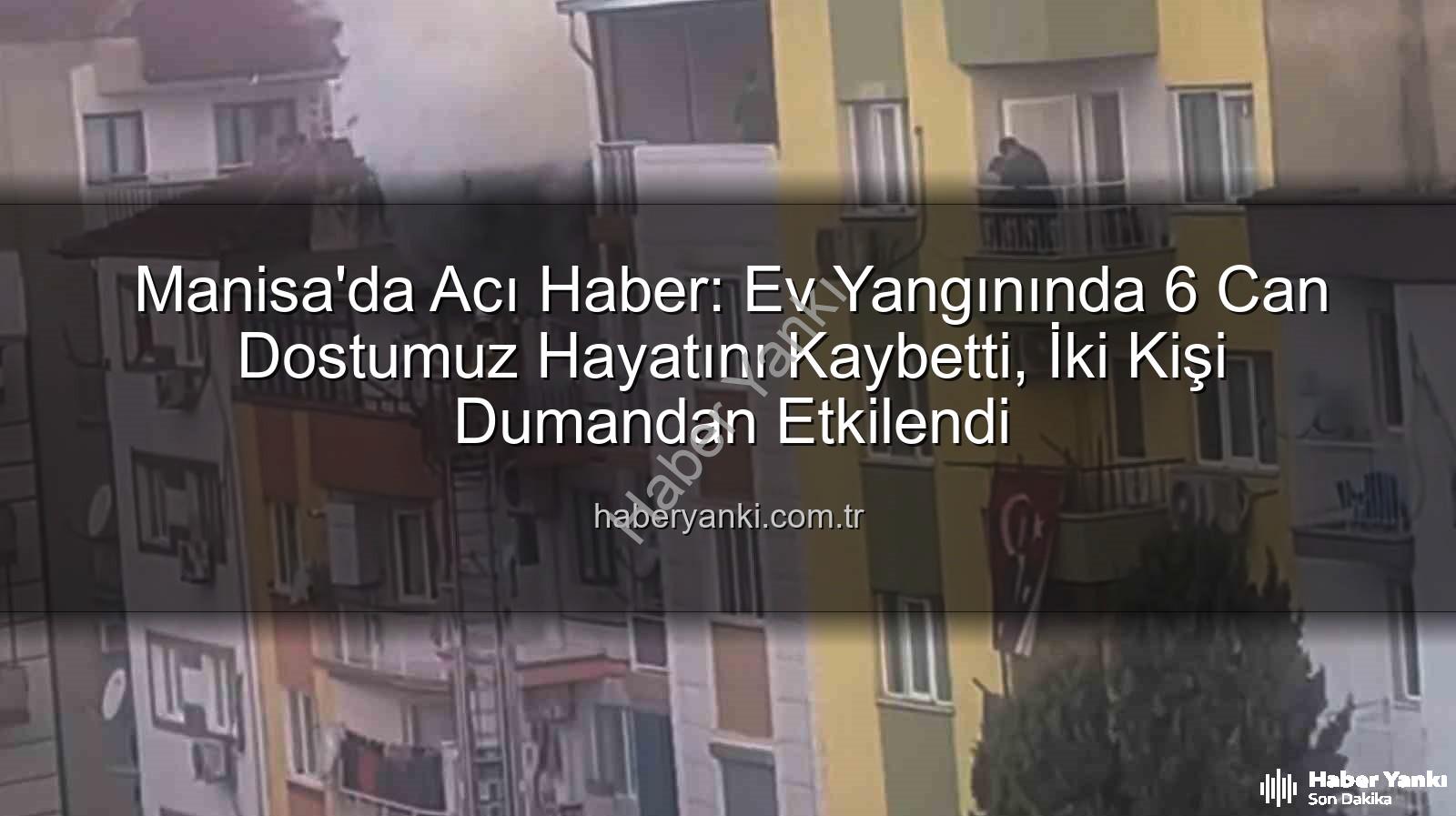 Manisa ev yangını - Manisa'da Acı Haber: Ev Yangınında 6 Can Dostumuz Hayatını Kaybetti, İki Kişi Dumandan Etkilendi