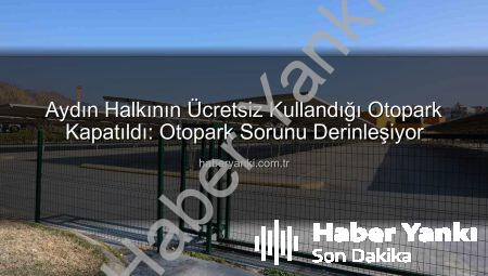 Aydın Halkının Ücretsiz Kullandığı Otopark Kapatıldı: Otopark Sorunu Derinleşiyor