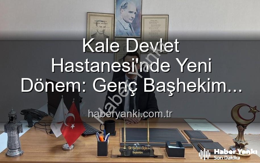 Kale Devlet Hastanesi - Kale Devlet Hastanesi'nde Yeni Dönem: Genç Başhekim Kerim Elçin Göreve Başladı
