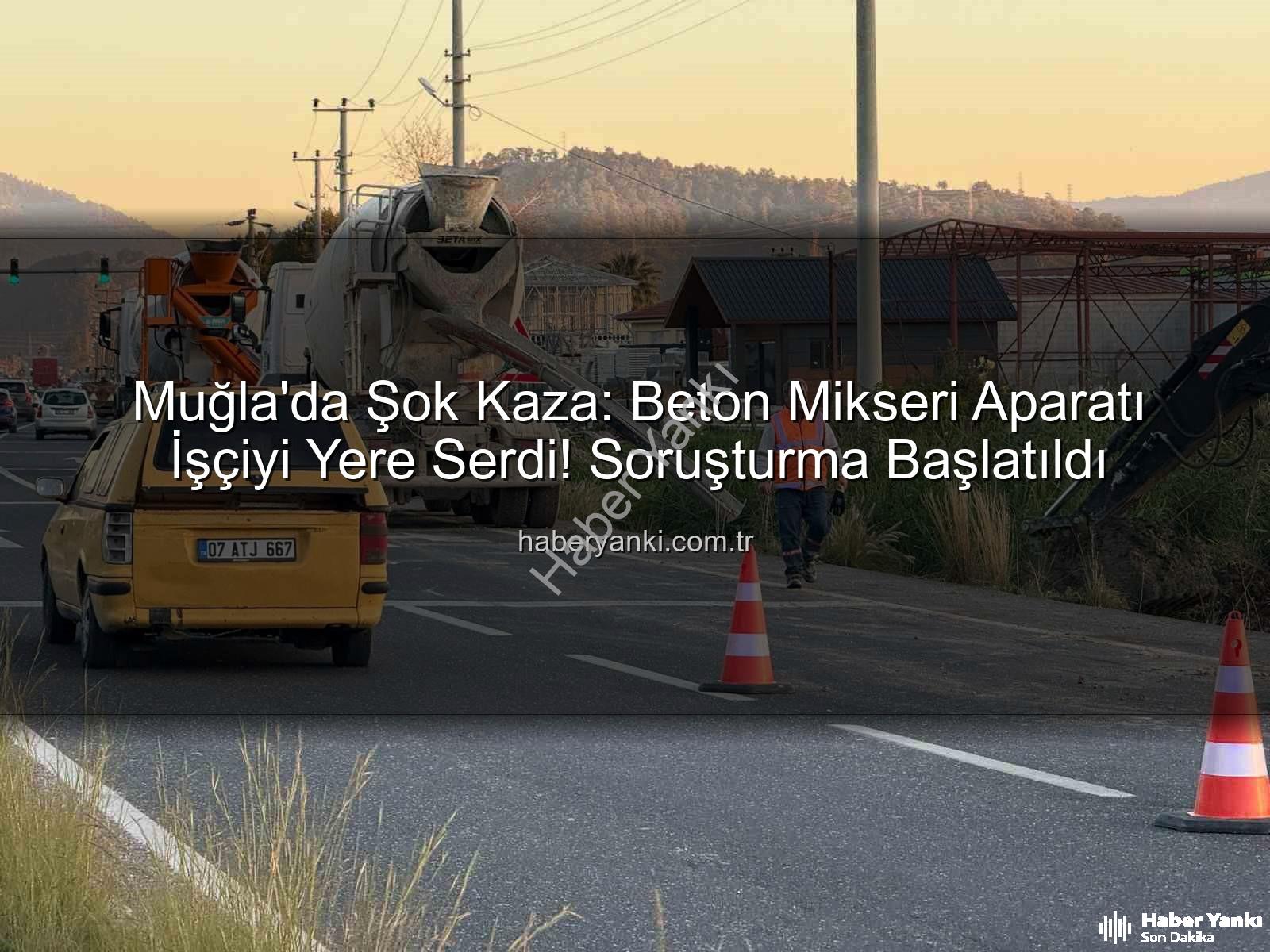 beton mikseri kazası - Muğla'da Şok Kaza: Beton Mikseri Aparatı İşçiyi Yere Serdi! Soruşturma Başlatıldı