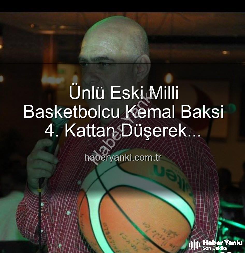 Kemal Baksi - Ünlü Eski Milli Basketbolcu Kemal Baksi 4. Kattan Düşerek Hayatını Kaybetti: Soruşturma Başlatıldı