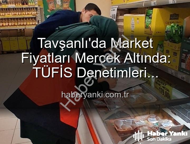 Tavşanlı market fiyat - Tavşanlı'da Market Fiyatları Mercek Altında: TÜFİS Denetimleri Tüketiciyi Koruyor
