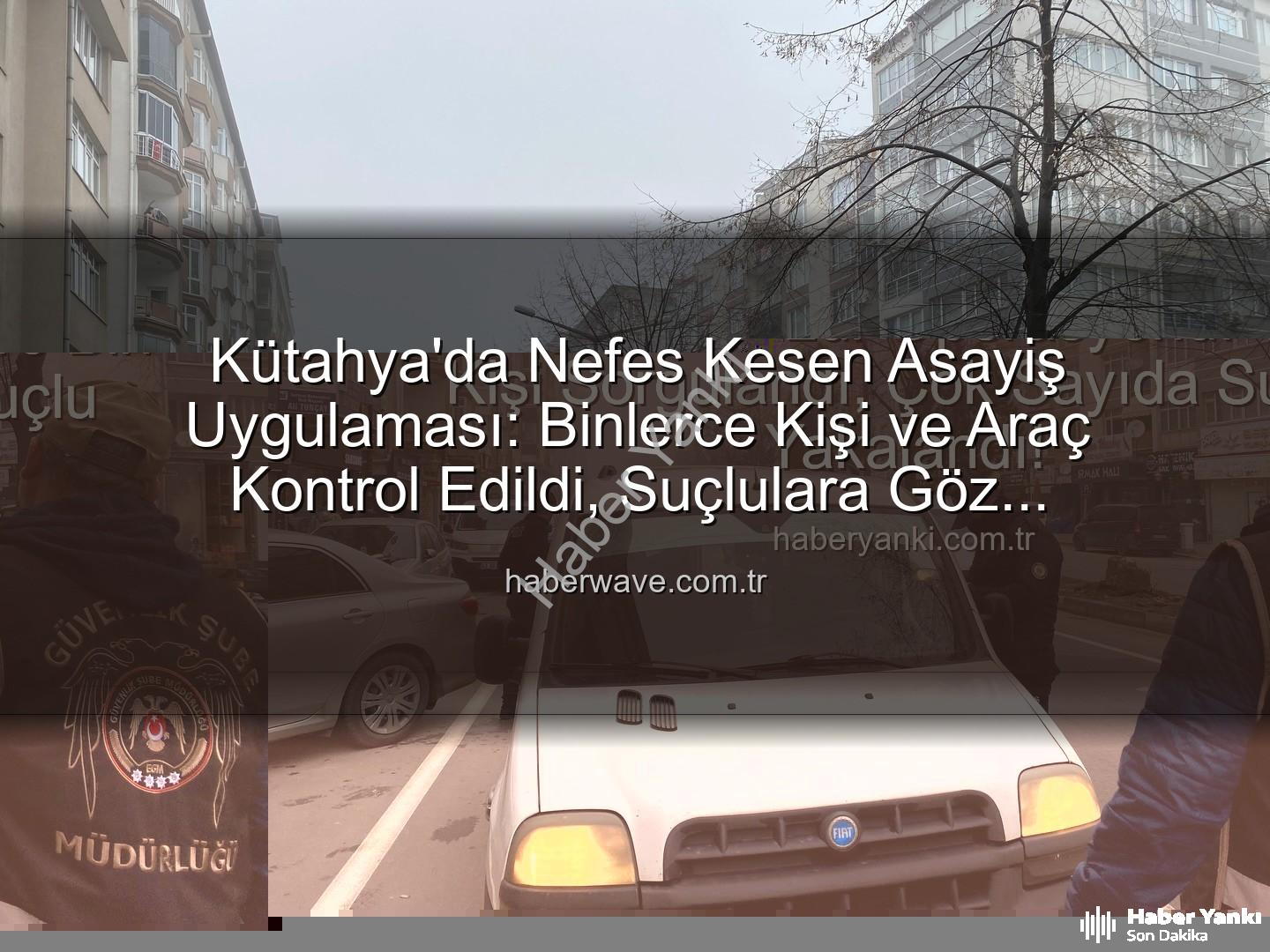 Kütahya asayiş uygulaması - Kütahya'da Huzur Operasyonu: 16 Bin Kişi Sorgulandı, Çok Sayıda Suçlu Yakalandı!