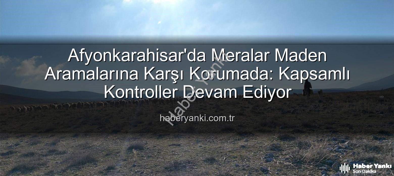 meralar maden arama - Afyonkarahisar'da Meralar Maden Aramalarına Karşı Korumada: Kapsamlı Kontroller Devam Ediyor