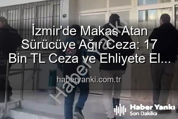 makas atan sürücü - İzmir'de Makas Atan Sürücüye Ağır Ceza: 17 Bin TL Ceza ve Ehliyete El Koyma!