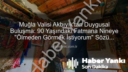 Muğla Valisi Akbıyık’tan Duygusal Buluşma: 90 Yaşındaki Fatmana Nineye “Ölmeden Görmek İstiyorum” Sözü Tutuldu