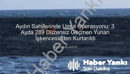 Aydın Sahillerinde Umut Operasyonu: 3 Ayda 289 Düzensiz Göçmen Yunan İşkencesinden Kurtarıldı