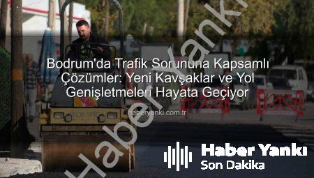 Bodrum’da Trafik Sorununa Kapsamlı Çözümler: Yeni Kavşaklar ve Yol Genişletmeleri Hayata Geçiyor
