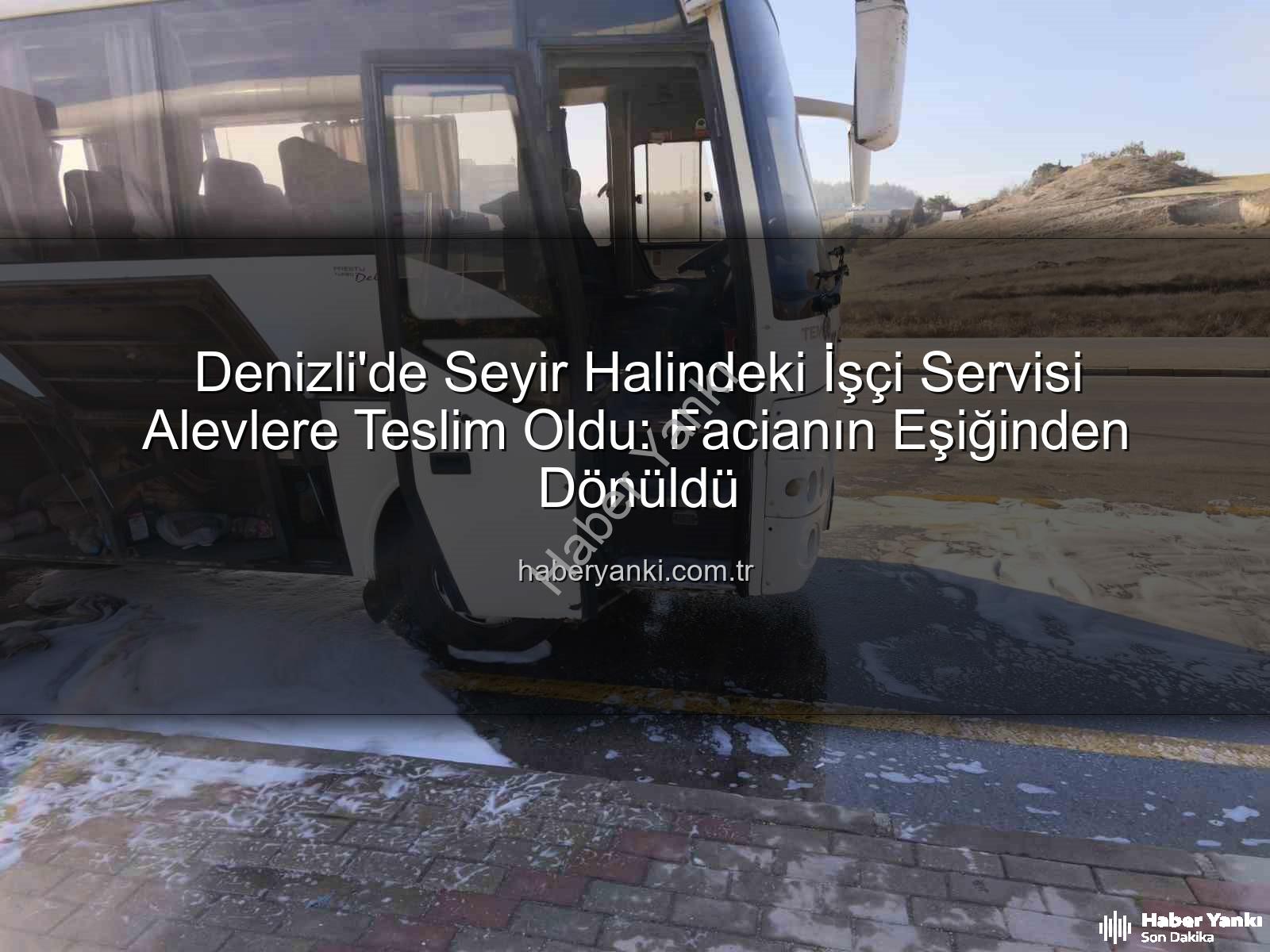 işçi servisi alev aldı - Denizli'de Seyir Halindeki İşçi Servisi Alevlere Teslim Oldu: Facianın Eşiğinden Dönüldü