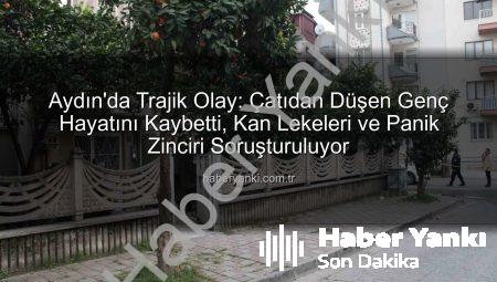 Aydın’da Trajik Olay: Çatıdan Düşen Genç Hayatını Kaybetti, Kan Lekeleri ve Panik Zinciri Soruşturuluyor